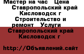 Мастер на час › Цена ­ 150 - Ставропольский край, Кисловодск г. Строительство и ремонт » Услуги   . Ставропольский край,Кисловодск г.